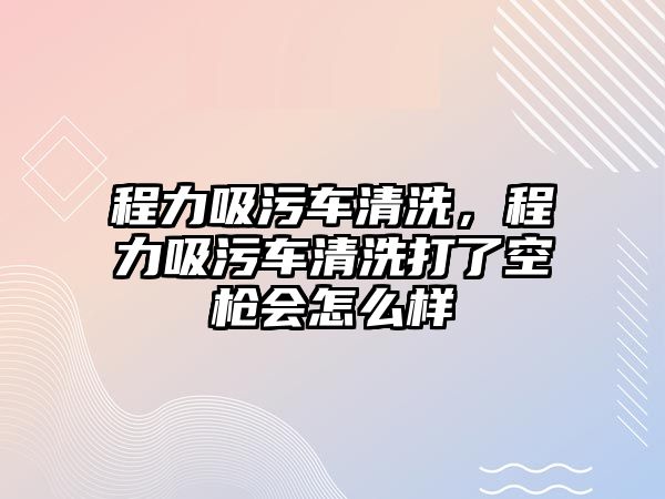 程力吸污車清洗，程力吸污車清洗打了空槍會怎么樣