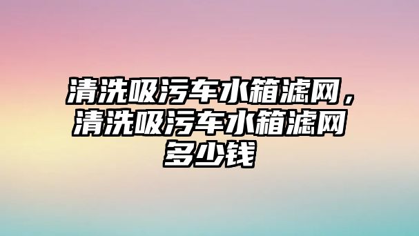 清洗吸污車水箱濾網(wǎng)，清洗吸污車水箱濾網(wǎng)多少錢