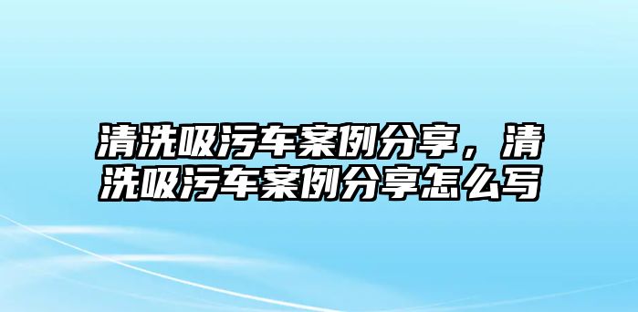 清洗吸污車案例分享，清洗吸污車案例分享怎么寫