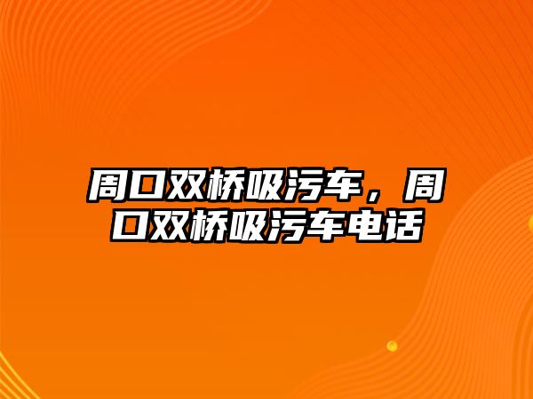 周口雙橋吸污車，周口雙橋吸污車電話