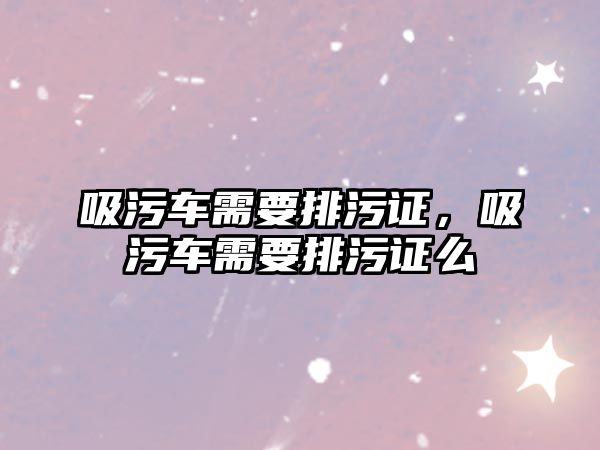 吸污車需要排污證，吸污車需要排污證么