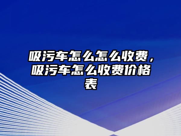 吸污車怎么怎么收費(fèi)，吸污車怎么收費(fèi)價格表