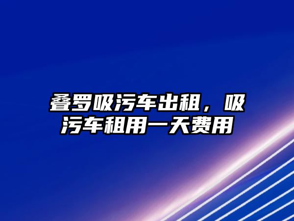 疊羅吸污車出租，吸污車租用一天費用