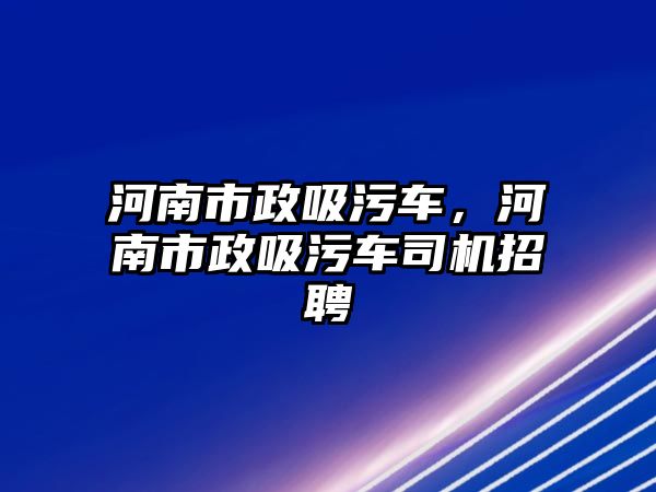 河南市政吸污車，河南市政吸污車司機(jī)招聘