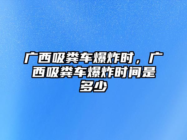 廣西吸糞車(chē)爆炸時(shí)，廣西吸糞車(chē)爆炸時(shí)間是多少