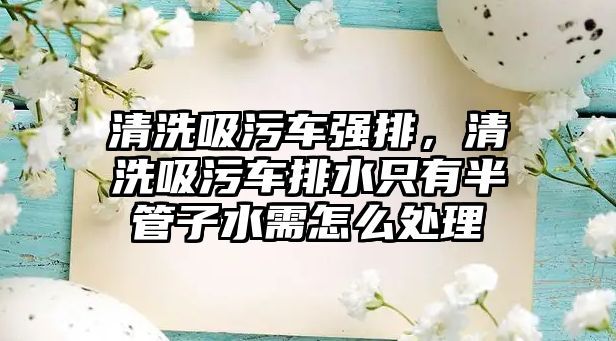 清洗吸污車強排，清洗吸污車排水只有半管子水需怎么處理