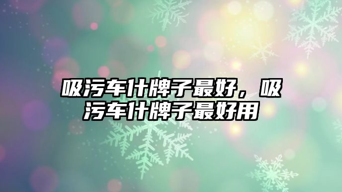 吸污車什牌子最好，吸污車什牌子最好用