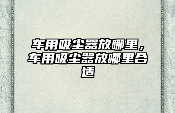 車用吸塵器放哪里，車用吸塵器放哪里合適