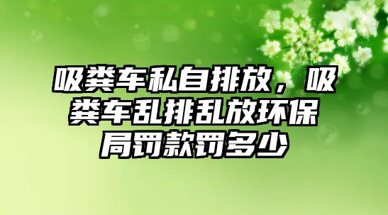 吸糞車私自排放，吸糞車亂排亂放環(huán)保局罰款罰多少