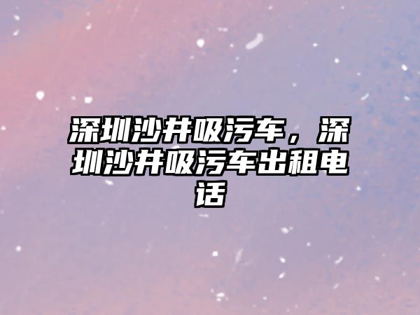 深圳沙井吸污車，深圳沙井吸污車出租電話