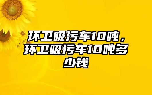 環(huán)衛(wèi)吸污車10噸，環(huán)衛(wèi)吸污車10噸多少錢