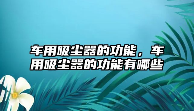 車用吸塵器的功能，車用吸塵器的功能有哪些