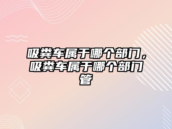 吸糞車屬于哪個部門，吸糞車屬于哪個部門管