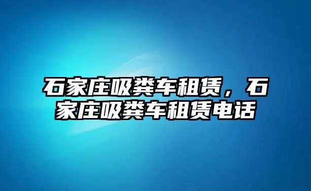 石家莊吸糞車租賃，石家莊吸糞車租賃電話