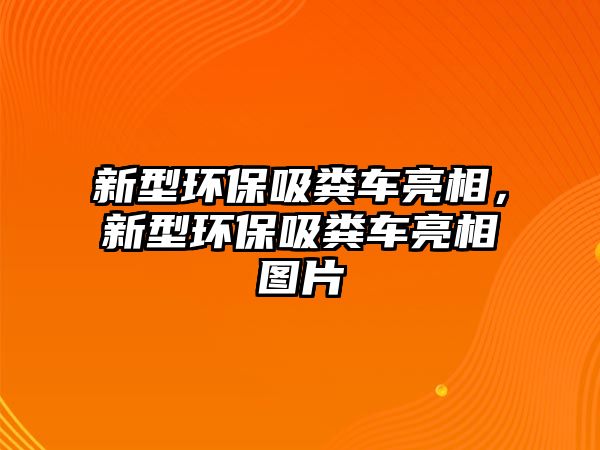 新型環(huán)保吸糞車亮相，新型環(huán)保吸糞車亮相圖片