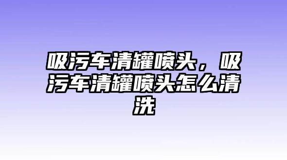 吸污車清罐噴頭，吸污車清罐噴頭怎么清洗