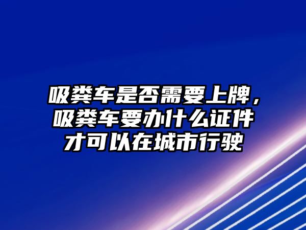 吸糞車是否需要上牌，吸糞車要辦什么證件才可以在城市行駛