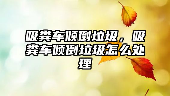 吸糞車(chē)傾倒垃圾，吸糞車(chē)傾倒垃圾怎么處理