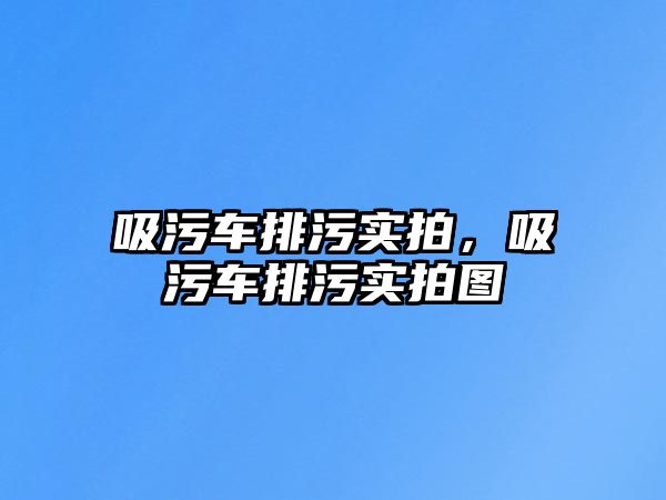 吸污車排污實拍，吸污車排污實拍圖