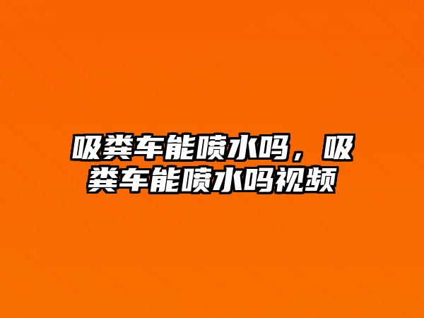 吸糞車能噴水嗎，吸糞車能噴水嗎視頻