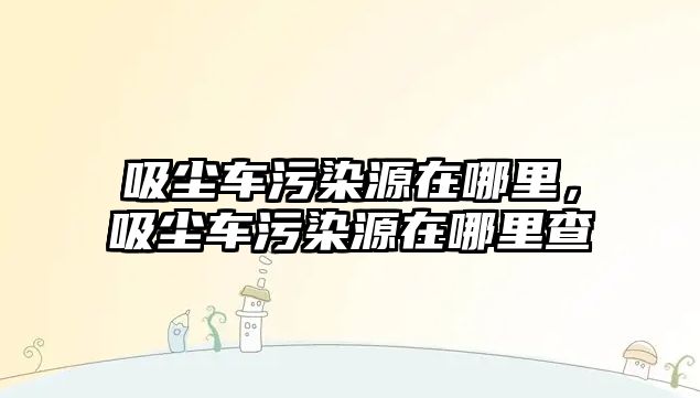 吸塵車污染源在哪里，吸塵車污染源在哪里查