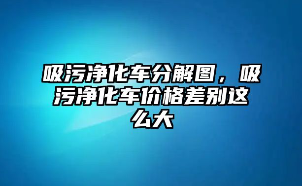 吸污凈化車分解圖，吸污凈化車價(jià)格差別這么大