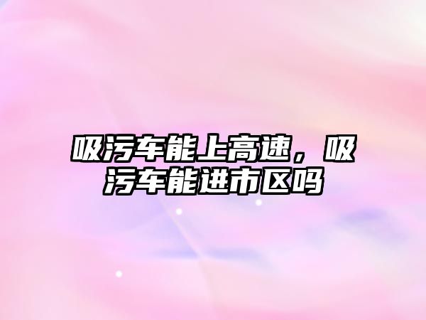 吸污車能上高速，吸污車能進市區(qū)嗎