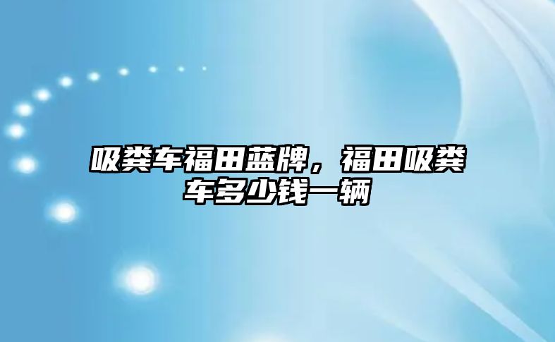吸糞車福田藍(lán)牌，福田吸糞車多少錢一輛