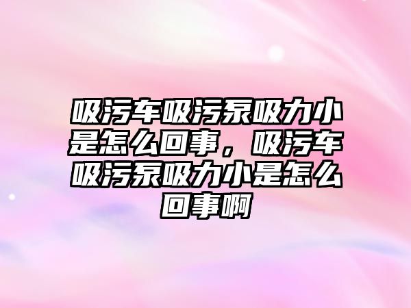 吸污車吸污泵吸力小是怎么回事，吸污車吸污泵吸力小是怎么回事啊