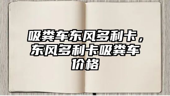 吸糞車東風(fēng)多利卡，東風(fēng)多利卡吸糞車價(jià)格