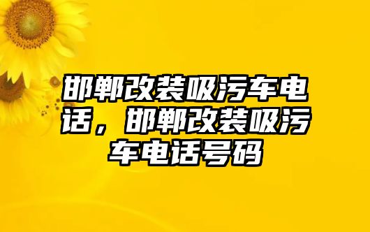 邯鄲改裝吸污車電話，邯鄲改裝吸污車電話號碼