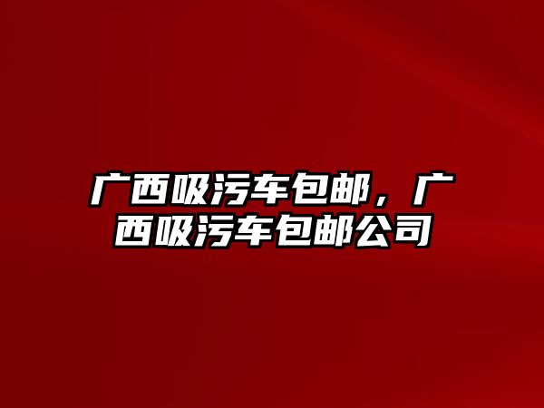 廣西吸污車包郵，廣西吸污車包郵公司