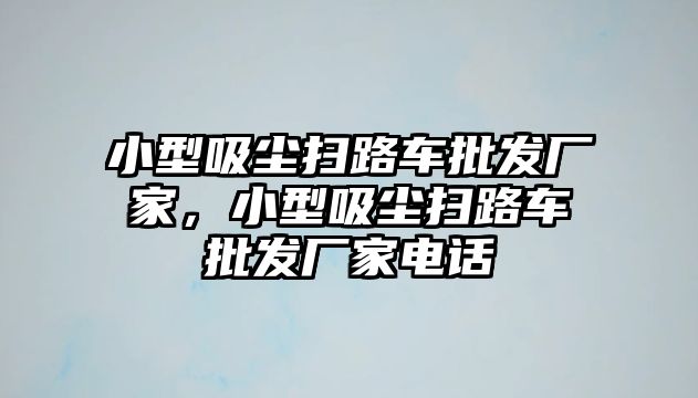 小型吸塵掃路車批發(fā)廠家，小型吸塵掃路車批發(fā)廠家電話