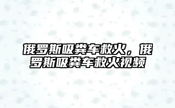 俄羅斯吸糞車救火，俄羅斯吸糞車救火視頻