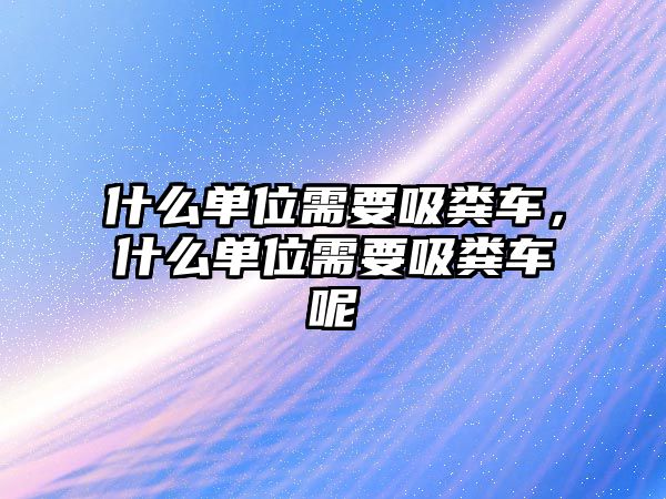 什么單位需要吸糞車，什么單位需要吸糞車呢