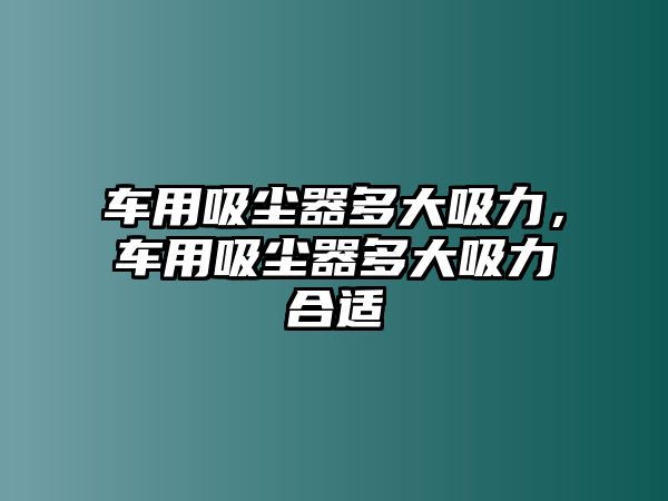 車用吸塵器多大吸力，車用吸塵器多大吸力合適