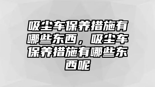 吸塵車保養(yǎng)措施有哪些東西，吸塵車保養(yǎng)措施有哪些東西呢