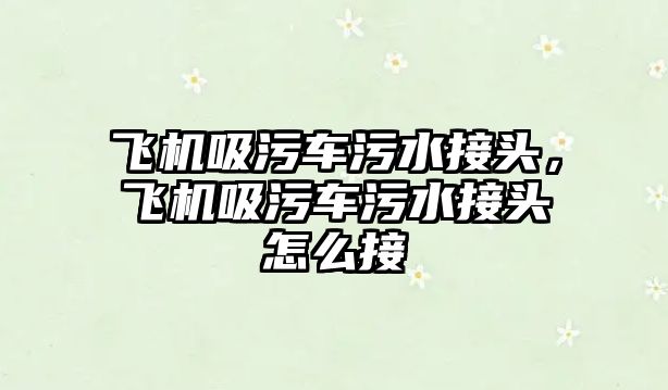 飛機(jī)吸污車污水接頭，飛機(jī)吸污車污水接頭怎么接