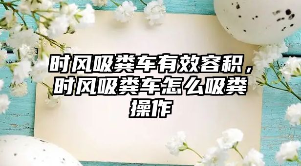 時(shí)風(fēng)吸糞車有效容積，時(shí)風(fēng)吸糞車怎么吸糞操作