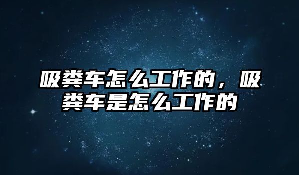 吸糞車怎么工作的，吸糞車是怎么工作的