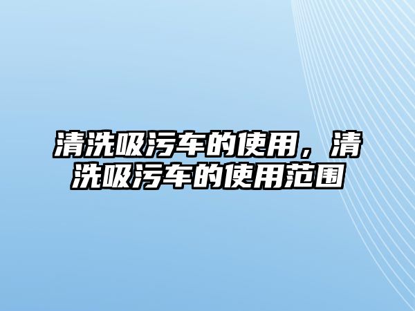 清洗吸污車的使用，清洗吸污車的使用范圍