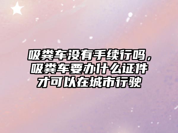 吸糞車沒有手續(xù)行嗎，吸糞車要辦什么證件才可以在城市行駛