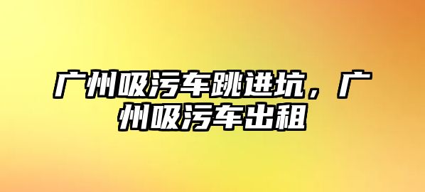 廣州吸污車跳進(jìn)坑，廣州吸污車出租