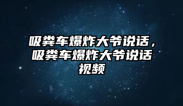 吸糞車爆炸大爺說話，吸糞車爆炸大爺說話視頻