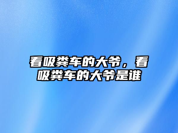 看吸糞車的大爺，看吸糞車的大爺是誰