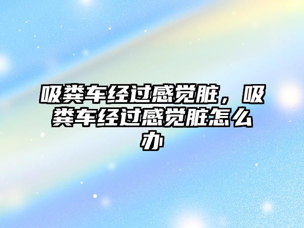 吸糞車經(jīng)過感覺臟，吸糞車經(jīng)過感覺臟怎么辦