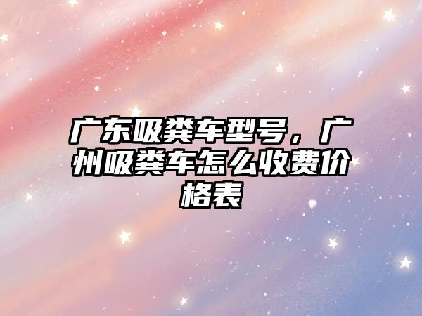 廣東吸糞車型號，廣州吸糞車怎么收費價格表