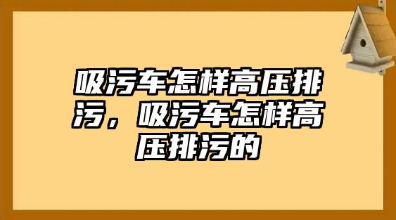 吸污車怎樣高壓排污，吸污車怎樣高壓排污的