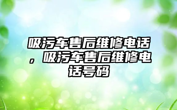 吸污車售后維修電話，吸污車售后維修電話號碼