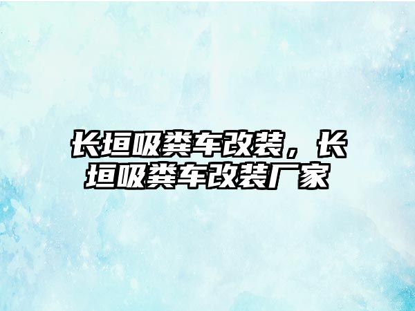 長(zhǎng)垣吸糞車改裝，長(zhǎng)垣吸糞車改裝廠家